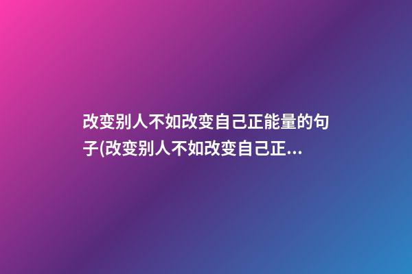 改变别人不如改变自己正能量的句子(改变别人不如改变自己正能量的句子简短)