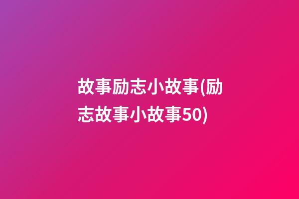 故事励志小故事(励志故事小故事50)