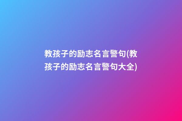 教孩子的励志名言警句(教孩子的励志名言警句大全)