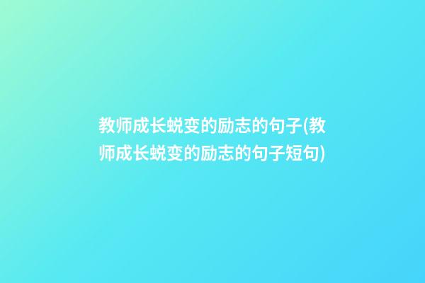 教师成长蜕变的励志的句子(教师成长蜕变的励志的句子短句)