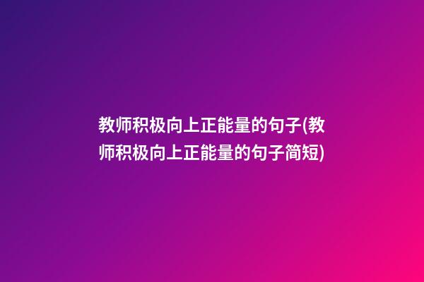 教师积极向上正能量的句子(教师积极向上正能量的句子简短)