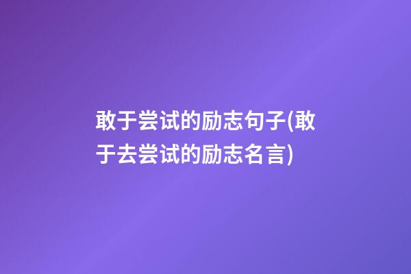 敢于尝试的励志句子(敢于去尝试的励志名言)