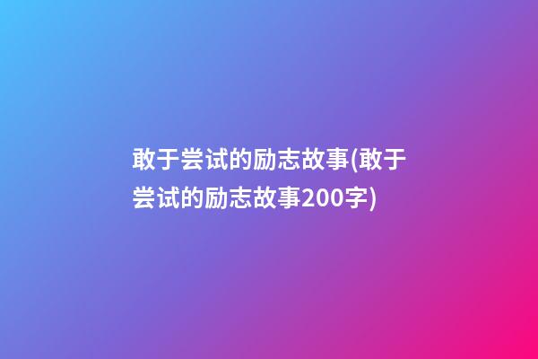 敢于尝试的励志故事(敢于尝试的励志故事200字)