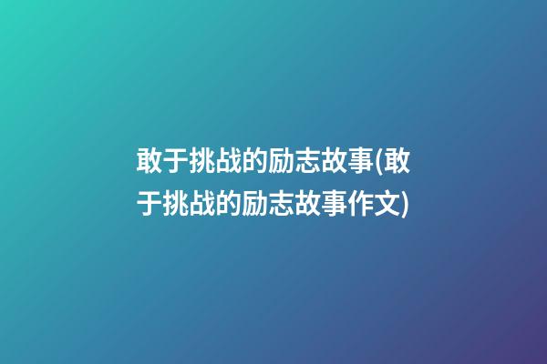 敢于挑战的励志故事(敢于挑战的励志故事作文)