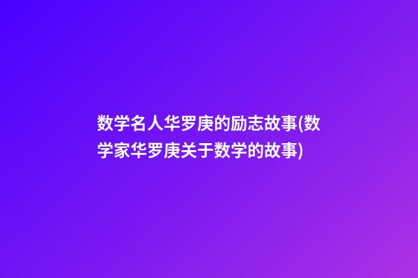 数学名人华罗庚的励志故事(数学家华罗庚关于数学的故事)