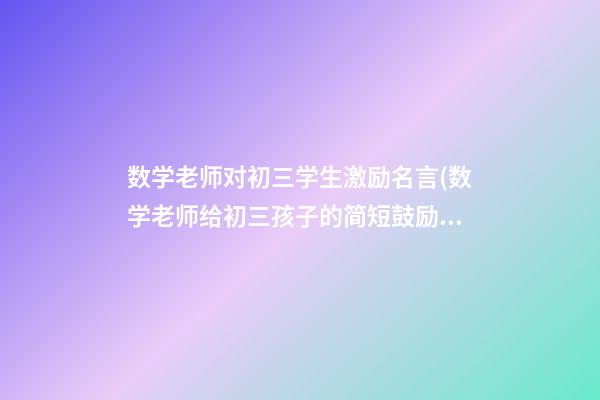 数学老师对初三学生激励名言(数学老师给初三孩子的简短鼓励)