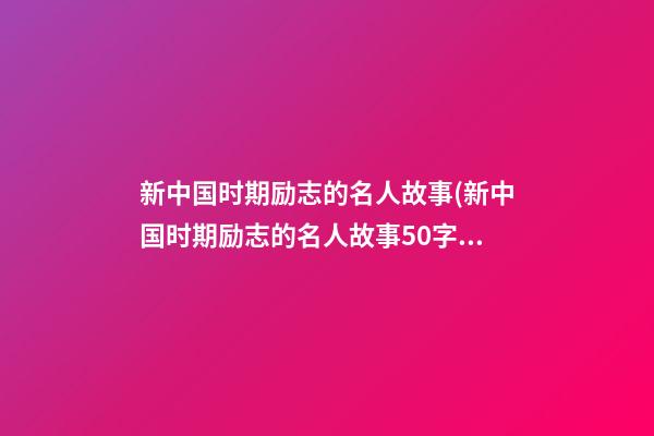 新中国时期励志的名人故事.(新中国时期励志的名人故事50字)