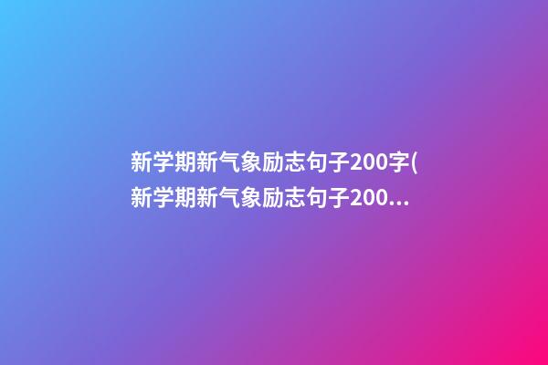 新学期新气象励志句子200字(新学期新气象励志句子200字怎么写)