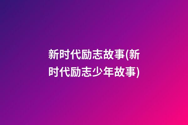 新时代励志故事(新时代励志少年故事)