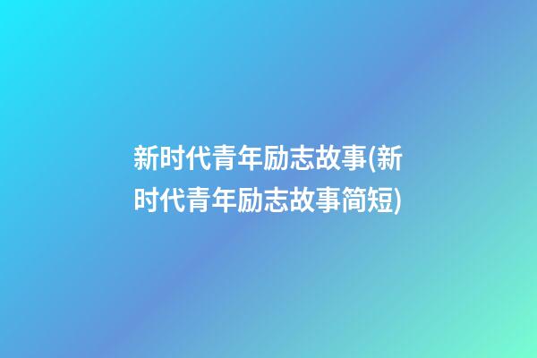 新时代青年励志故事(新时代青年励志故事简短)