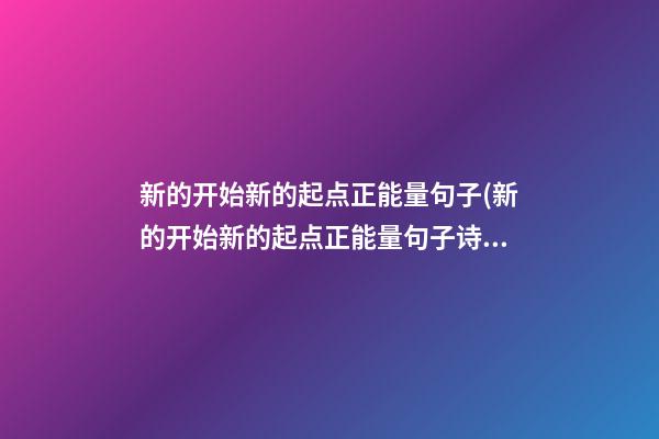 新的开始新的起点正能量句子(新的开始新的起点正能量句子诗词句)