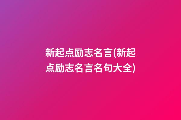 新起点励志名言(新起点励志名言名句大全)