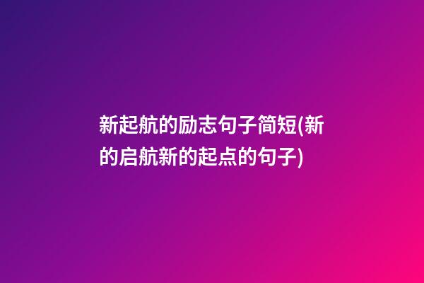 新起航的励志句子简短(新的启航新的起点的句子)