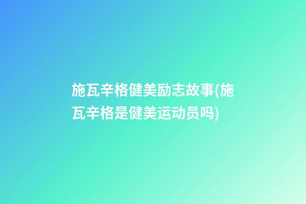 施瓦辛格健美励志故事(施瓦辛格是健美运动员吗)