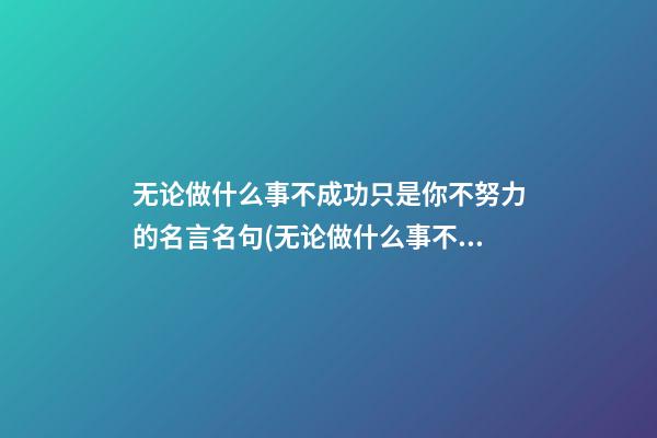 无论做什么事不成功只是你不努力的名言名句(无论做什么事不成功只是你不努力的名言名句英语)