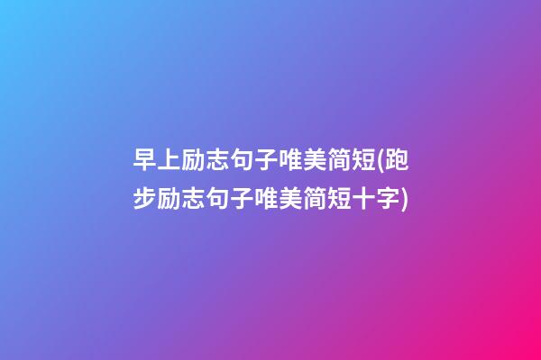 早上励志句子唯美简短(跑步励志句子唯美简短十字)