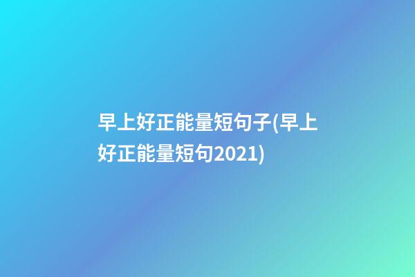 早上好正能量短句子(早上好正能量短句2021)