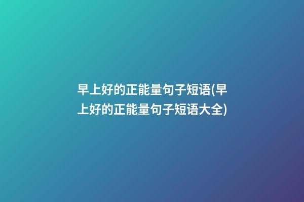 早上好的正能量句子短语(早上好的正能量句子短语大全)