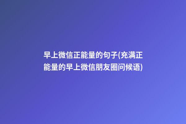 早上微信正能量的句子(充满正能量的早上微信朋友圈问候语)