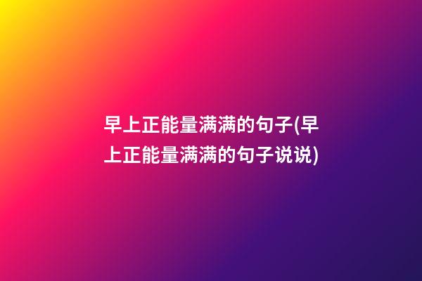 早上正能量满满的句子(早上正能量满满的句子说说)