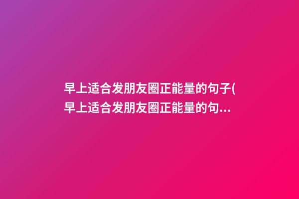 早上适合发朋友圈正能量的句子(早上适合发朋友圈正能量的句子短句)