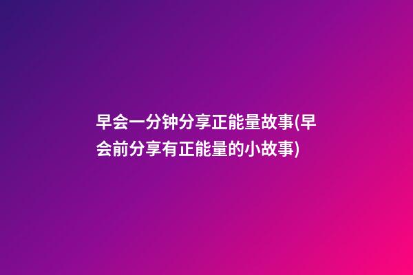 早会一分钟分享正能量故事(早会前分享有正能量的小故事)