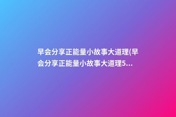 早会分享正能量小故事大道理(早会分享正能量小故事大道理5分钟)