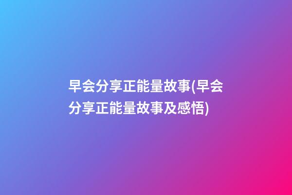 早会分享正能量故事(早会分享正能量故事及感悟)