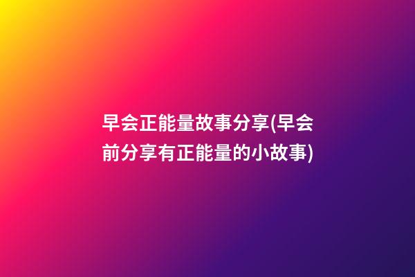 早会正能量故事分享(早会前分享有正能量的小故事)