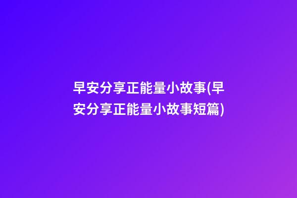 早安分享正能量小故事(早安分享正能量小故事短篇)