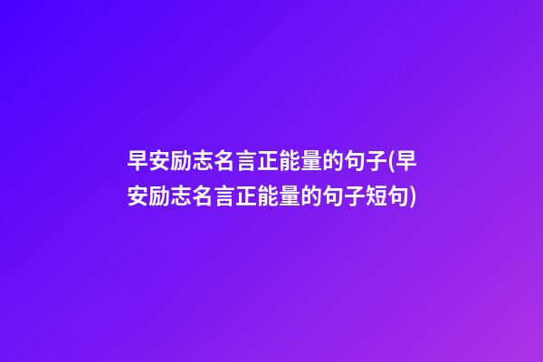 早安励志名言正能量的句子(早安励志名言正能量的句子短句)