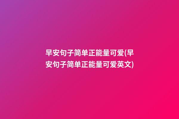 早安句子简单正能量可爱(早安句子简单正能量可爱英文)