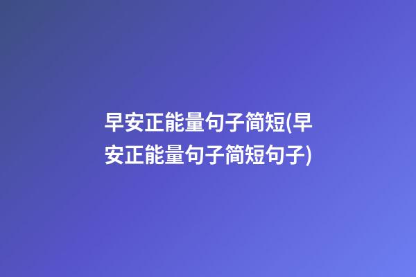 早安正能量句子简短(早安正能量句子简短句子)