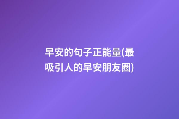 早安的句子正能量(最吸引人的早安朋友圈)