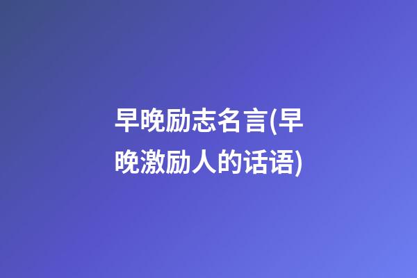 早晚励志名言(早晚激励人的话语)