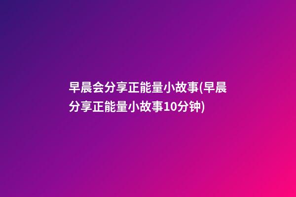 早晨会分享正能量小故事(早晨分享正能量小故事10分钟)