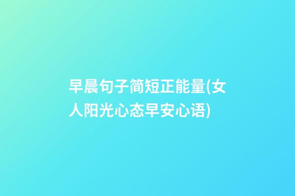 早晨句子简短正能量(女人阳光心态早安心语)