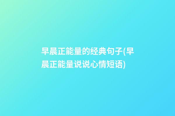 早晨正能量的经典句子(早晨正能量说说心情短语)