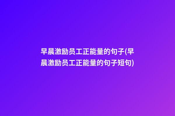 早晨激励员工正能量的句子(早晨激励员工正能量的句子短句)