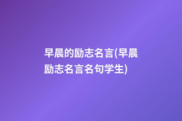 早晨的励志名言(早晨励志名言名句学生)