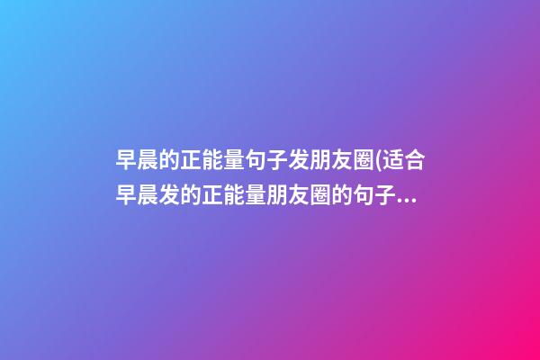 早晨的正能量句子发朋友圈(适合早晨发的正能量朋友圈的句子)