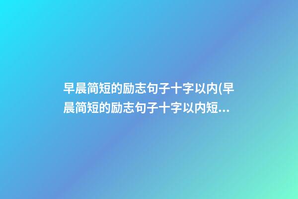 早晨简短的励志句子十字以内(早晨简短的励志句子十字以内短句)