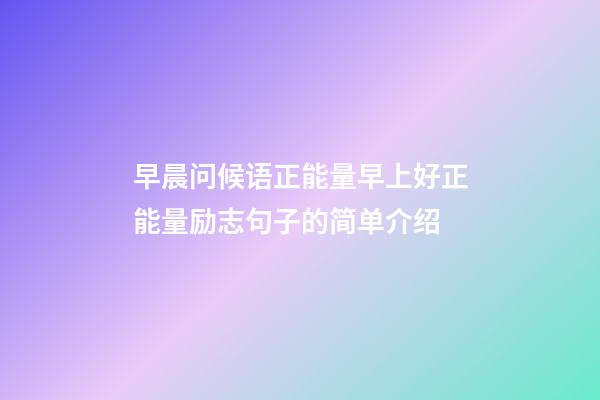 早晨问候语正能量早上好正能量励志句子的简单介绍