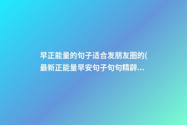 早正能量的句子适合发朋友圈的(最新正能量早安句子句句精辟适合发朋友圈)