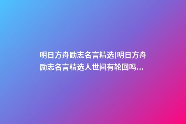 明日方舟励志名言精选(明日方舟励志名言精选人世间有轮回吗)