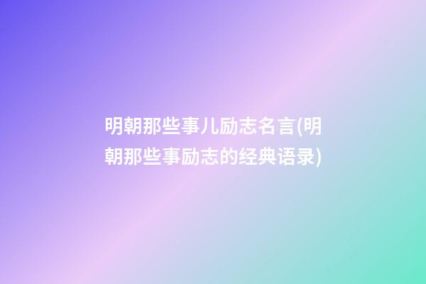 明朝那些事儿励志名言(明朝那些事励志的经典语录)