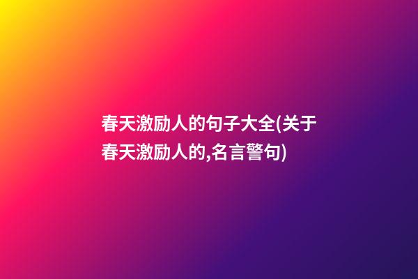 春天激励人的句子大全(关于春天激励人的,名言警句)