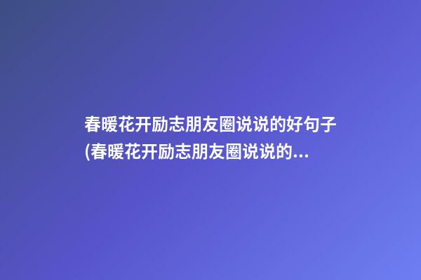 春暖花开励志朋友圈说说的好句子(春暖花开励志朋友圈说说的好句子简短)