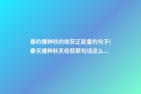 春的播种秋的收获正能量的句子(春天播种秋天收获那句话这么说的来着)