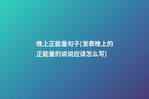 晚上正能量句子(发表晚上的正能量的说说应该怎么写)